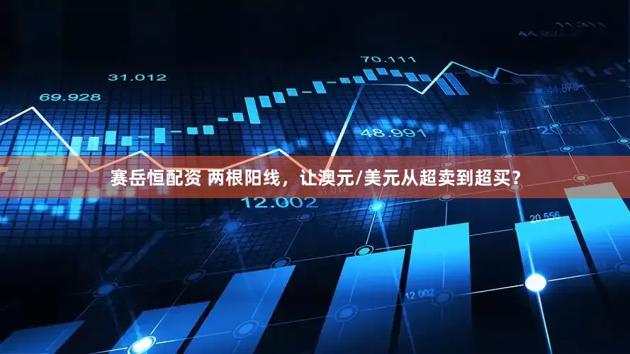赛岳恒配资 两根阳线，让澳元/美元从超卖到超买？