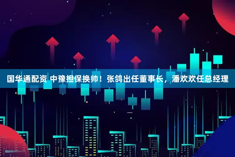 国华通配资 中豫担保换帅！张鸽出任董事长，潘欢欢任总经理