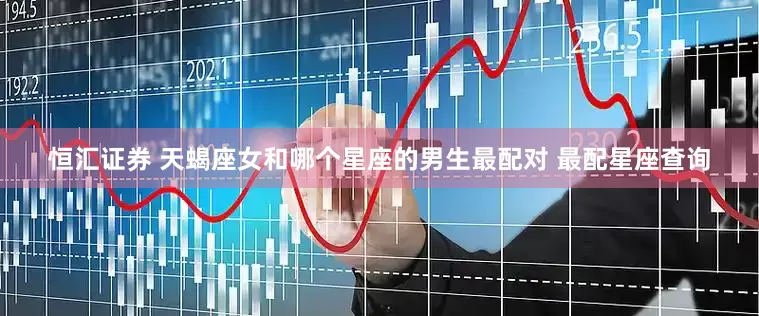 恒汇证券 天蝎座女和哪个星座的男生最配对 最配星座查询