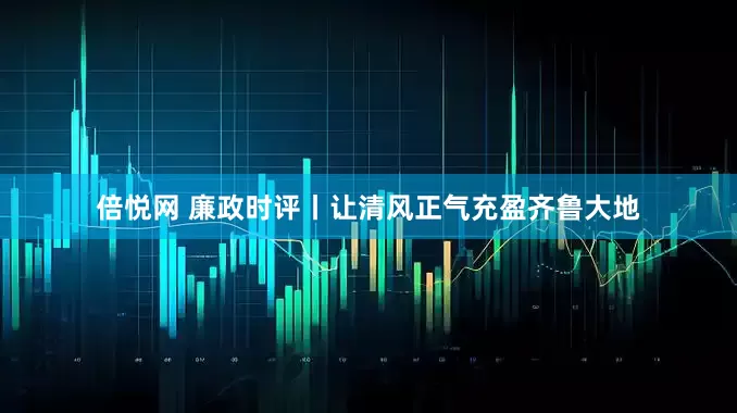 倍悦网 廉政时评丨让清风正气充盈齐鲁大地
