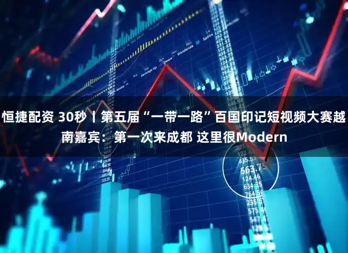 恒捷配资 30秒丨第五届“一带一路”百国印记短视频大赛越南嘉宾：第一次来成都 这里很Modern