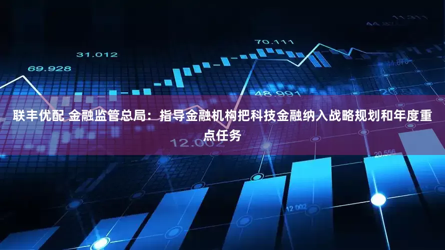 联丰优配 金融监管总局：指导金融机构把科技金融纳入战略规划和年度重点任务