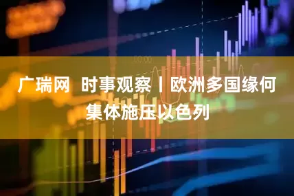 广瑞网  时事观察丨欧洲多国缘何集体施压以色列