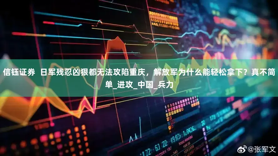 信钰证券  日军残忍凶狠都无法攻陷重庆，解放军为什么能轻松拿下？真不简单_进攻_中国_兵力