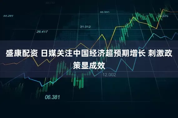 盛康配资 日媒关注中国经济超预期增长 刺激政策显成效