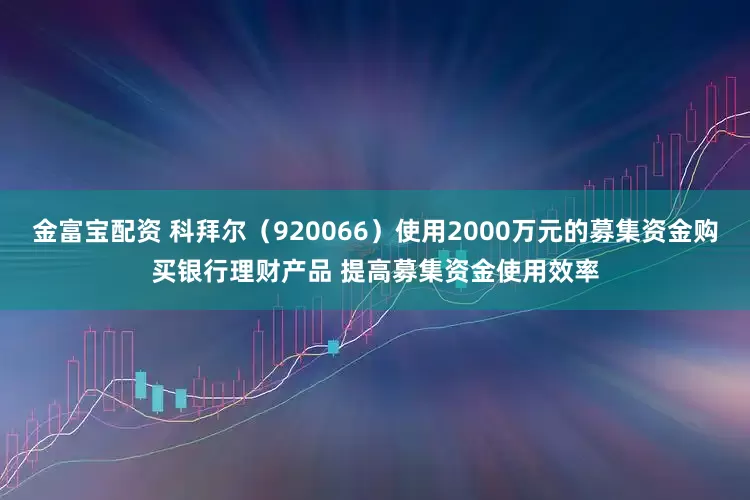 金富宝配资 科拜尔（920066）使用2000万元的募集资金购买银行理财产品 提高募集资金使用效率