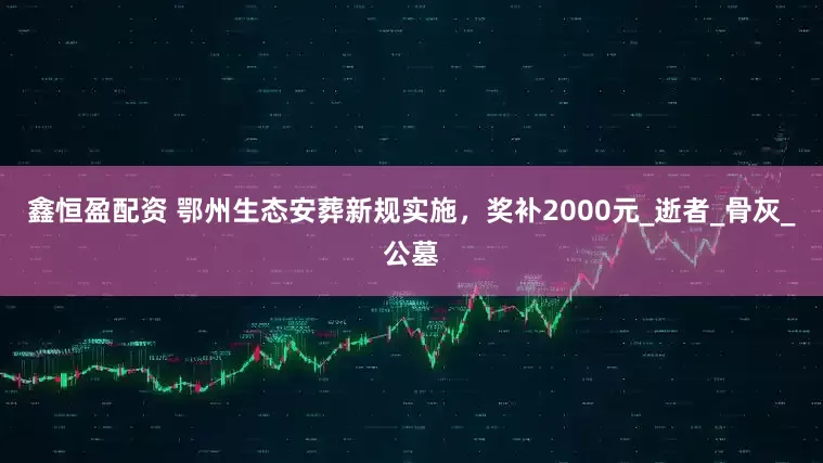 鑫恒盈配资 鄂州生态安葬新规实施，奖补2000元_逝者_骨灰_公墓