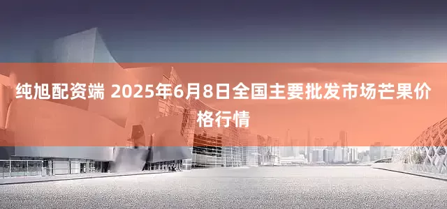纯旭配资端 2025年6月8日全国主要批发市场芒果价格行情