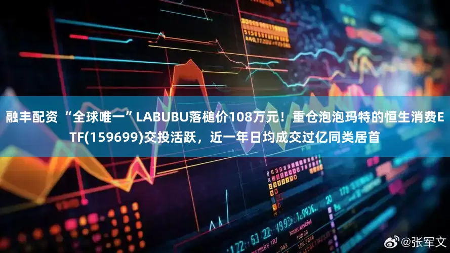 融丰配资 “全球唯一”LABUBU落槌价108万元！重仓泡泡玛特的恒生消费ETF(159699)交投活跃，近一年日均成交过亿同类居首