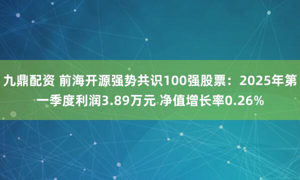 九鼎配资 前海开源强势共识100强股票：2025年第一季度利润3.89万元 净值增长率0.26%