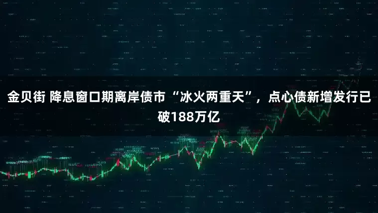 金贝街 降息窗口期离岸债市 “冰火两重天”，点心债新增发行已破188万亿
