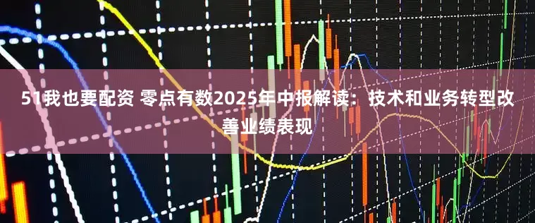 51我也要配资 零点有数2025年中报解读：技术和业务转型改善业绩表现