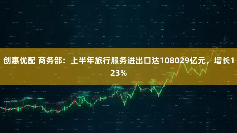 创惠优配 商务部：上半年旅行服务进出口达108029亿元，增长123%