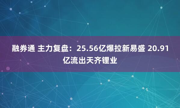 融券通 主力复盘：25.56亿爆拉新易盛 20.91亿流出天齐锂业